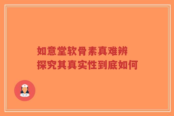 如意堂软骨素真难辨 探究其真实性到底如何