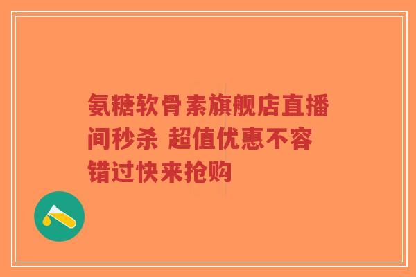 氨糖软骨素旗舰店直播间秒杀 超值优惠不容错过快来抢购