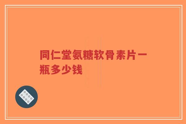 同仁堂氨糖软骨素片一瓶多少钱