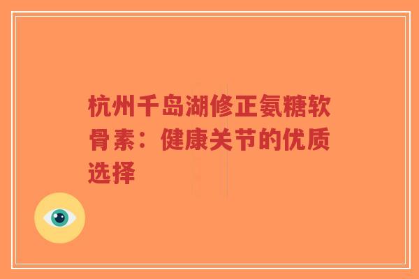 杭州千岛湖修正氨糖软骨素：健康关节的优质选择