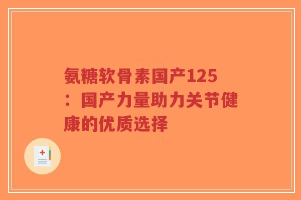 氨糖软骨素国产125:国产力量助力关节健康的优质选择 氨糖软骨素国产125:国产力量助力关节健康的优质选择