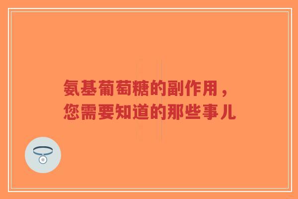 氨基葡萄糖的副作用，您需要知道的那些事儿