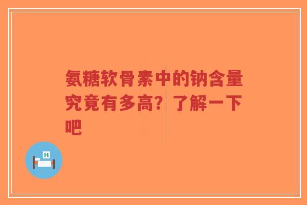 氨糖软骨素中的钠含量究竟有多高？了解一下吧