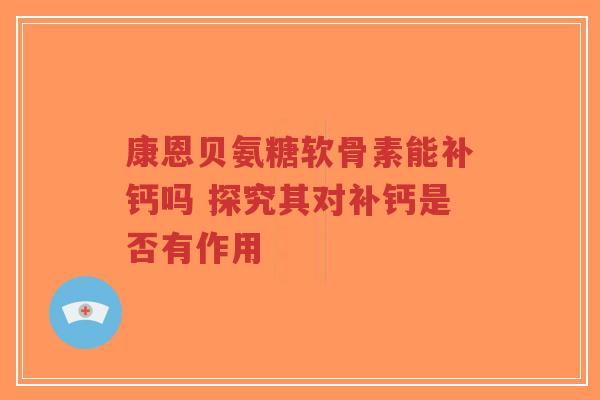 康恩贝氨糖软骨素能补钙吗 探究其对补钙是否有作用