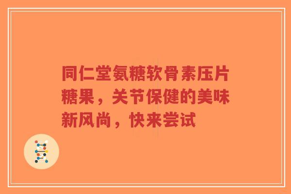 同仁堂氨糖软骨素压片糖果，关节保健的美味新风尚，快来尝试