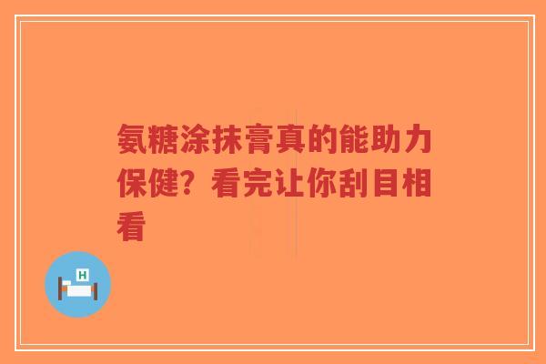 氨糖涂抹膏真的能助力保健？看完让你刮目相看