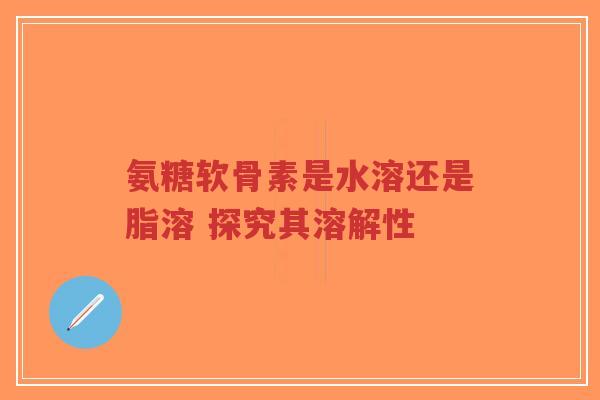 氨糖软骨素是水溶还是脂溶 探究其溶解性