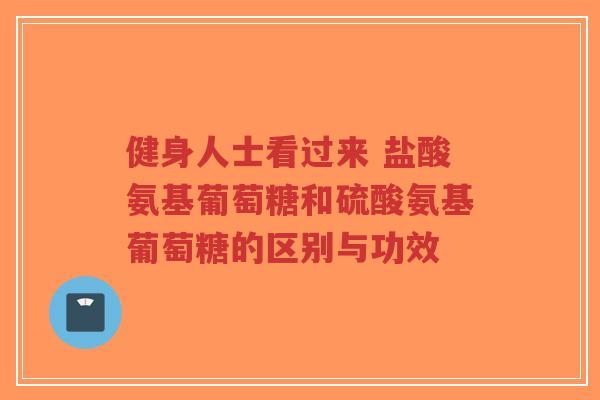 健身人士看过来 盐酸氨基葡萄糖和硫酸氨基葡萄糖的区别与功效