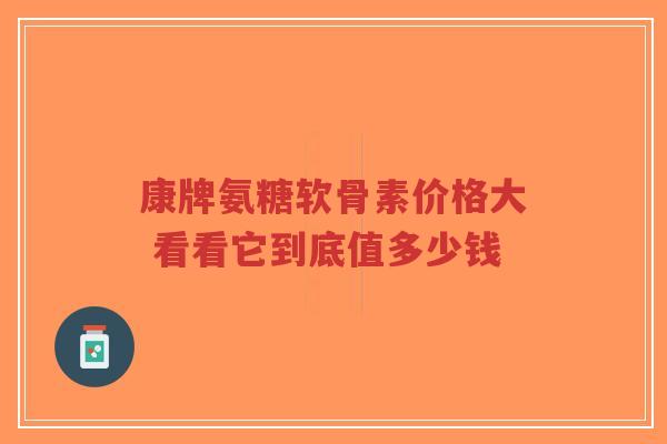 康牌氨糖软骨素价格大 看看它到底值多少钱