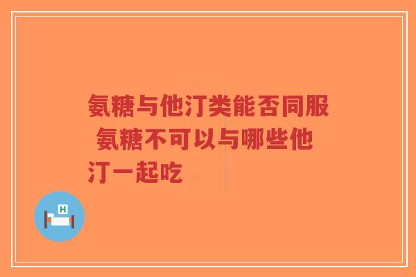 氨糖与他汀类能否同服 氨糖不可以与哪些他汀一起吃