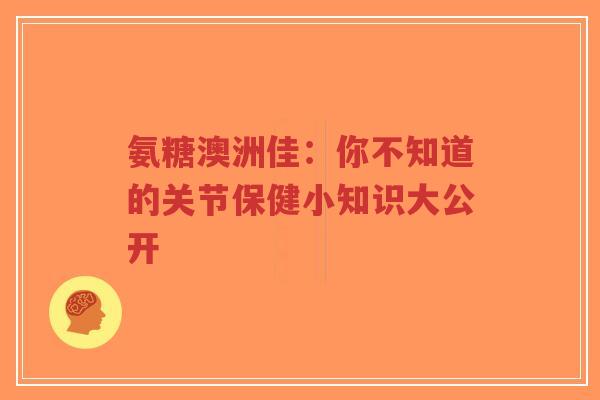 氨糖澳洲佳：你不知道的关节保健小知识大公开