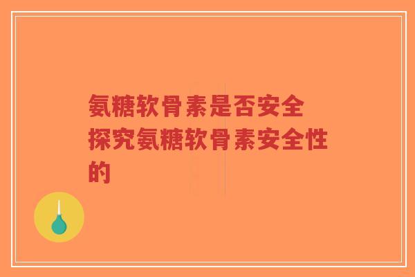 氨糖软骨素是否安全 探究氨糖软骨素安全性的