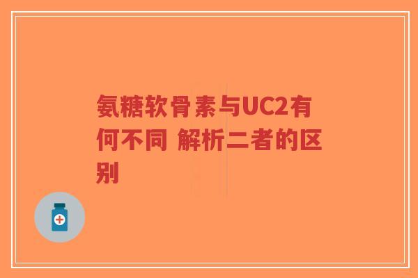 氨糖软骨素与UC2有何不同 解析二者的区别
