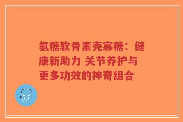 氨糖软骨素壳寡糖：健康新助力 关节养护与更多功效的神奇组合