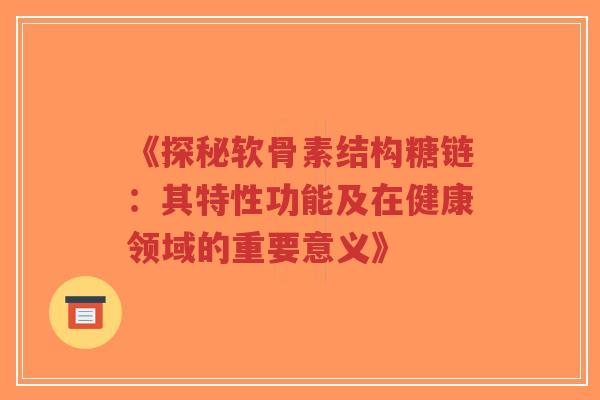 《探秘软骨素结构糖链：其特性功能及在健康领域的重要意义》