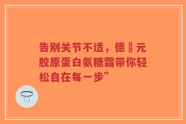 告别关节不适，德蓇元胶原蛋白氨糖霜带你轻松自在每一步”