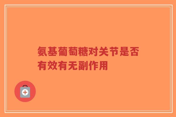 氨基葡萄糖对关节是否有效有无副作用