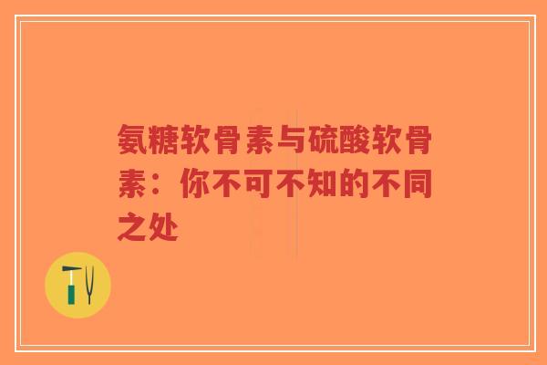 氨糖软骨素与硫酸软骨素：你不可不知的不同之处