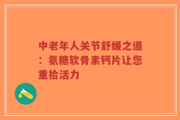中老年人关节舒缓之道：氨糖软骨素钙片让您重拾活力