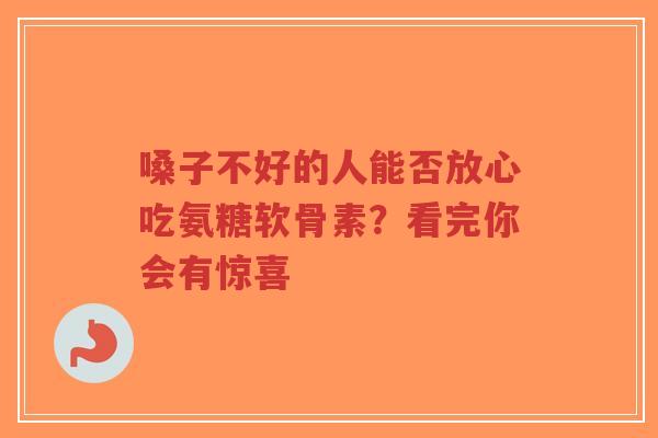 嗓子不好的人能否放心吃氨糖软骨素？看完你会有惊喜