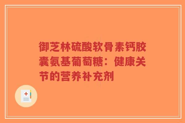 御芝林硫酸软骨素钙胶囊氨基葡萄糖：健康关节的营养补充剂