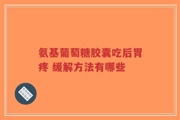 氨基葡萄糖胶囊吃后胃疼 缓解方法有哪些