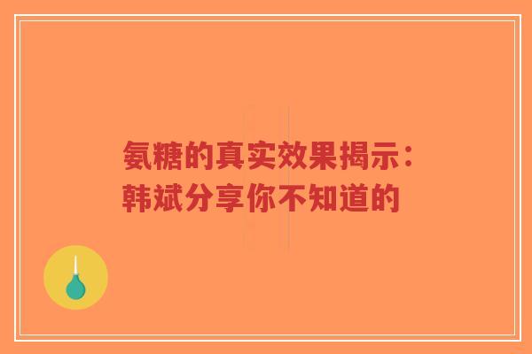 氨糖的真实效果揭示：韩斌分享你不知道的