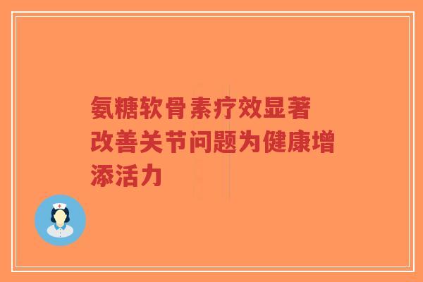 氨糖软骨素疗效显著 改善关节问题为健康增添活力
