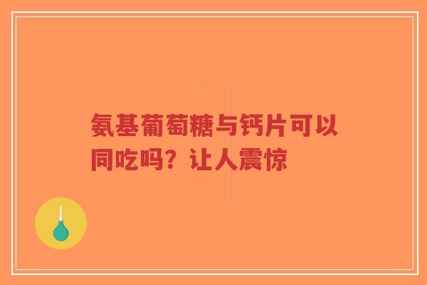 氨基葡萄糖与钙片可以同吃吗？让人震惊