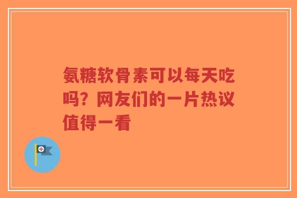氨糖软骨素可以每天吃吗？网友们的一片热议值得一看
