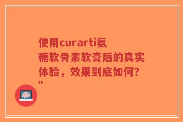 使用curarti氨糖软骨素软膏后的真实体验，效果到底如何？”
