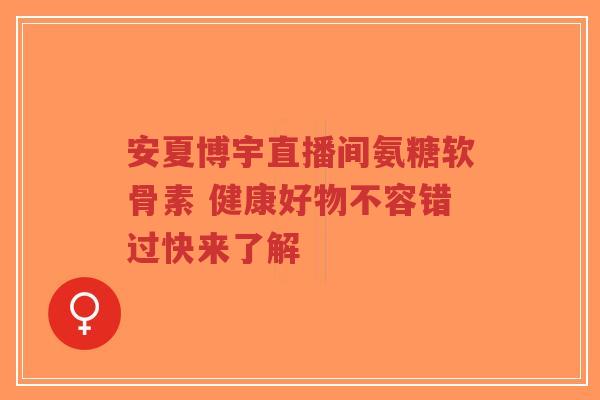 安夏博宇直播间氨糖软骨素 健康好物不容错过快来了解