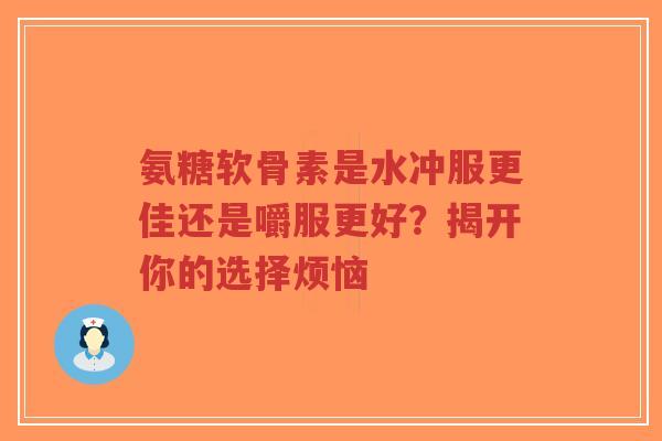 氨糖软骨素是水冲服更佳还是嚼服更好？揭开你的选择烦恼
