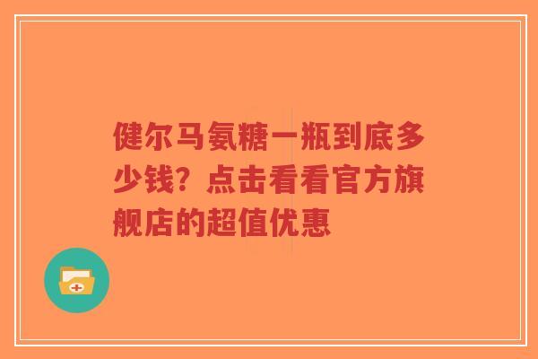 健尔马氨糖一瓶到底多少钱？点击看看官方旗舰店的超值优惠