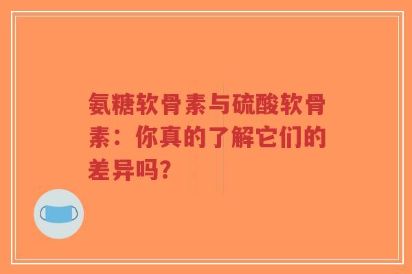 氨糖软骨素与硫酸软骨素：你真的了解它们的差异吗？