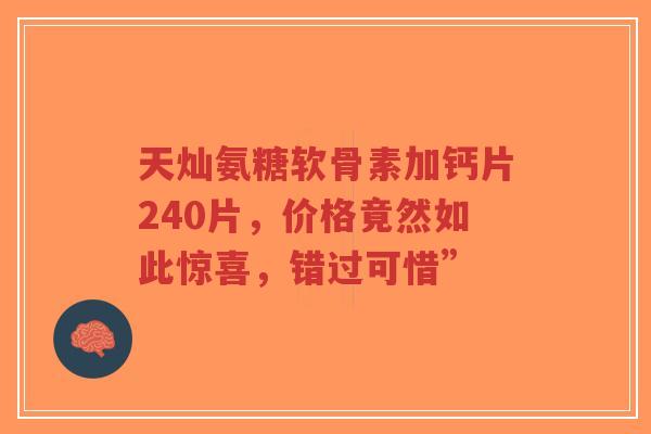 天灿氨糖软骨素加钙片240片，价格竟然如此惊喜，错过可惜”