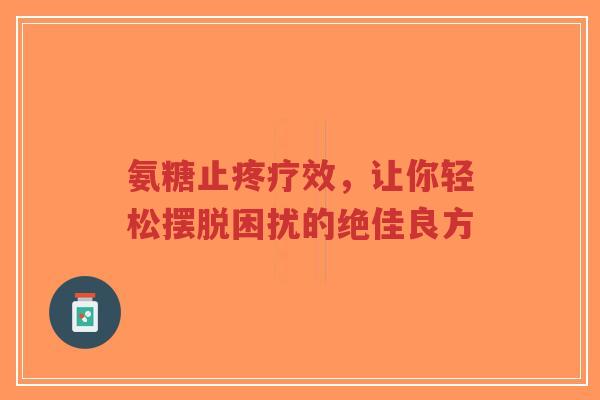 氨糖止疼疗效，让你轻松摆脱困扰的绝佳良方