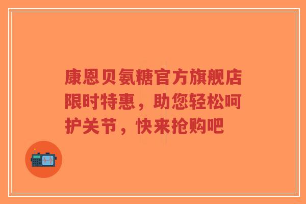 康恩贝氨糖官方旗舰店限时特惠，助您轻松呵护关节，快来抢购吧