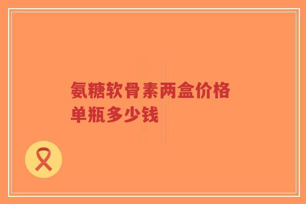 氨糖软骨素两盒价格 单瓶多少钱