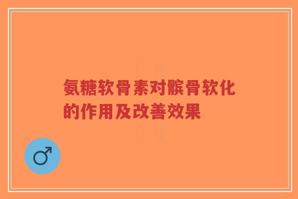 氨糖软骨素对髌骨软化的作用及改善效果