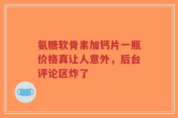 氨糖软骨素加钙片一瓶价格真让人意外，后台评论区炸了