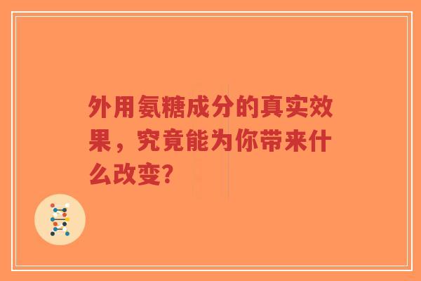 外用氨糖成分的真实效果，究竟能为你带来什么改变？
