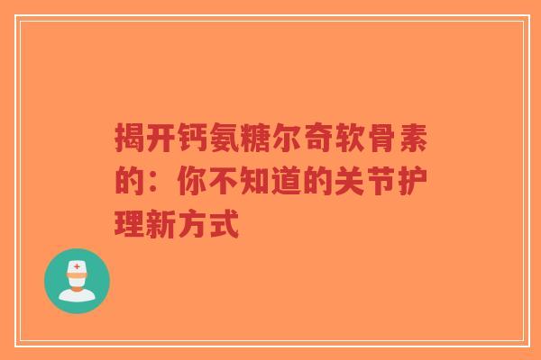 揭开钙氨糖尔奇软骨素的：你不知道的关节护理新方式