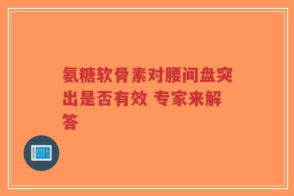 氨糖软骨素对腰间盘突出是否有效 专家来解答