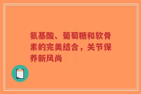 氨基酸、葡萄糖和软骨素的完美结合，关节保养新风尚