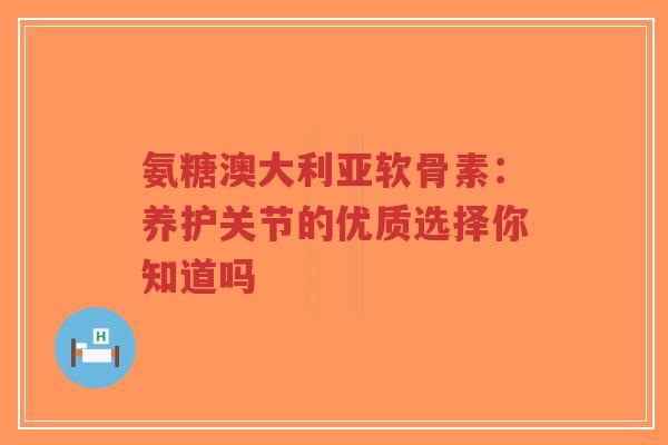 氨糖澳大利亚软骨素：养护关节的优质选择你知道吗