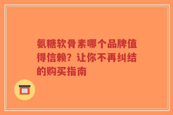氨糖软骨素哪个品牌值得信赖？让你不再纠结的购买指南