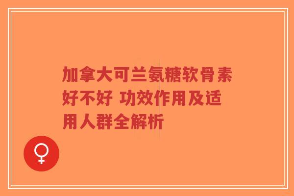 加拿大可兰氨糖软骨素好不好 功效作用及适用人群全解析