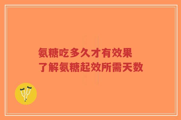 氨糖吃多久才有效果 了解氨糖起效所需天数