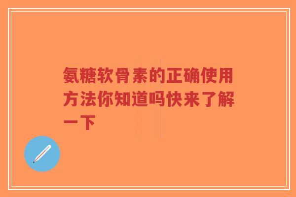 氨糖软骨素的正确使用方法你知道吗快来了解一下